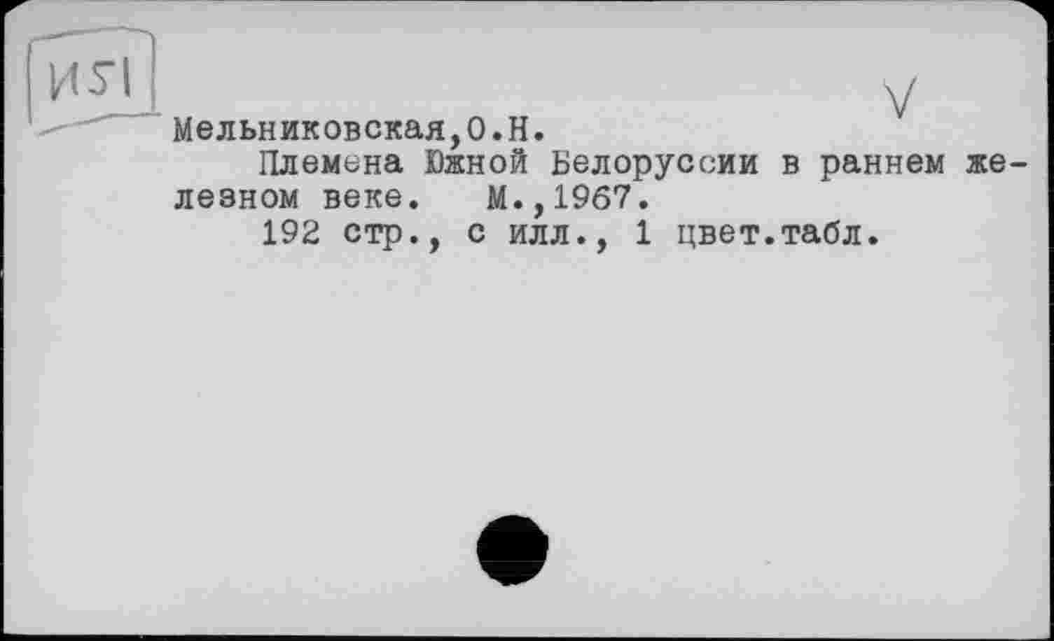 ﻿KSI	v
-----Мельниковская,О.Н. Племена Южной Белоруссии в раннем железном веке. М.,1967. 192 стр., с илл., 1 цвет.табл.